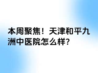 本周聚焦！天津和平九洲中医院怎么样？