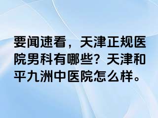 要闻速看，天津正规医院男科有哪些？天津和平九洲中医院怎么样。