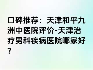 口碑推荐：天津和平九洲中医院评价-天津治疗男科疾病医院哪家好？