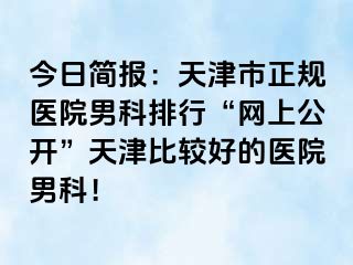 今日简报：天津市正规医院男科排行“网上公开”天津比较好的医院男科！