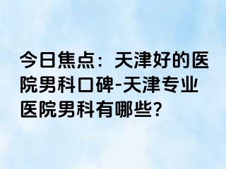 今日焦点：天津好的医院男科口碑-天津专业医院男科有哪些？