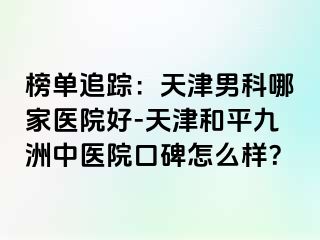 榜单追踪:天津男科哪家医院好-天津和平九洲中医院口碑怎么样?
