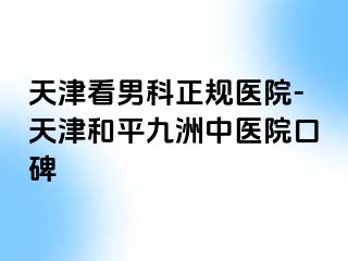 天津看男科正规医院-天津和平九洲中医院口碑