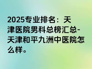 2025专业排名:天津医院男科总榜汇总-天津和平九洲中医院怎么样。