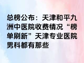 总榜公布：天津和平九洲中医院收费情况“榜单刷新”天津专业医院男科都有那些